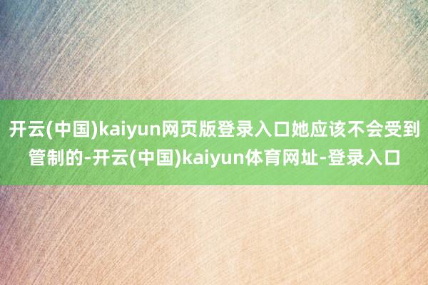 开云(中国)kaiyun网页版登录入口她应该不会受到管制的-开云(中国)kaiyun体育网址-登录入口