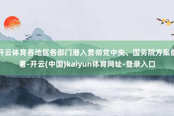 开云体育各地区各部门潜入贯彻党中央、国务院方案部署-开云(中国)kaiyun体育网址-登录入口