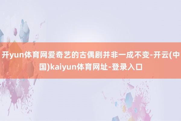 开yun体育网爱奇艺的古偶剧并非一成不变-开云(中国)kaiyun体育网址-登录入口