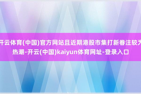 开云体育(中国)官方网站且近期港股市集打新眷注较为热潮-开云(中国)kaiyun体育网址-登录入口