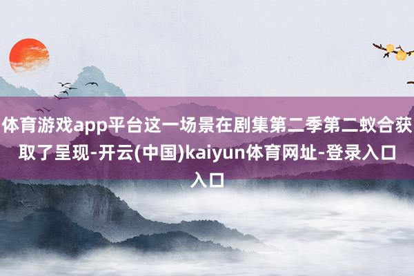 体育游戏app平台这一场景在剧集第二季第二蚁合获取了呈现-开云(中国)kaiyun体育网址-登录入口