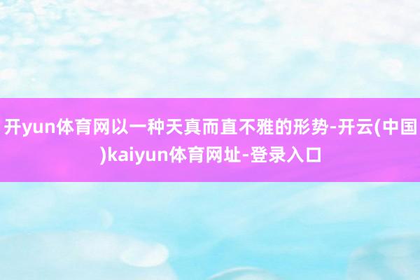 开yun体育网以一种天真而直不雅的形势-开云(中国)kaiyun体育网址-登录入口