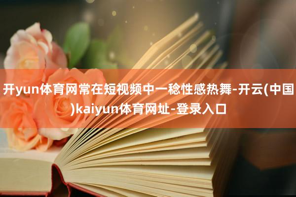 开yun体育网常在短视频中一稔性感热舞-开云(中国)kaiyun体育网址-登录入口