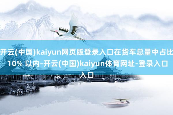 开云(中国)kaiyun网页版登录入口在货车总量中占比 10% 以内-开云(中国)kaiyun体育网址-登录入口