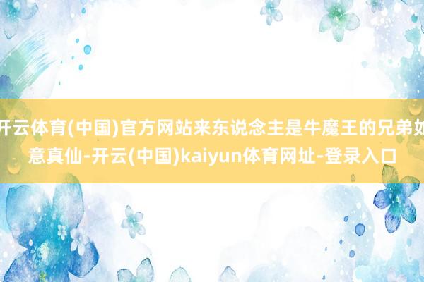 开云体育(中国)官方网站来东说念主是牛魔王的兄弟如意真仙-开云(中国)kaiyun体育网址-登录入口