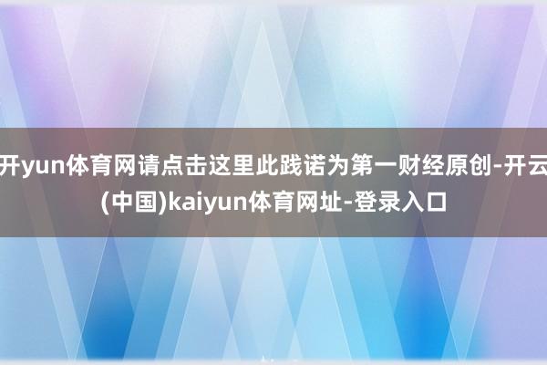 开yun体育网请点击这里此践诺为第一财经原创-开云(中国)kaiyun体育网址-登录入口