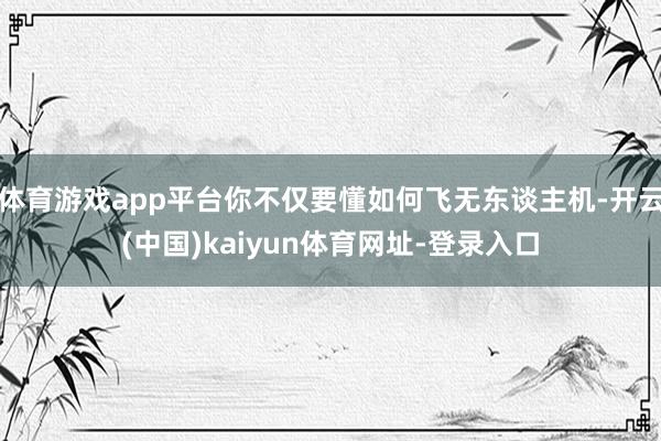 体育游戏app平台你不仅要懂如何飞无东谈主机-开云(中国)kaiyun体育网址-登录入口