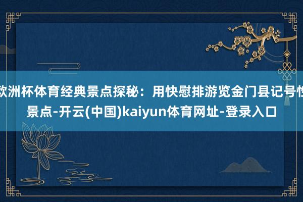 欧洲杯体育经典景点探秘：用快慰排游览金门县记号性景点-开云(中国)kaiyun体育网址-登录入口