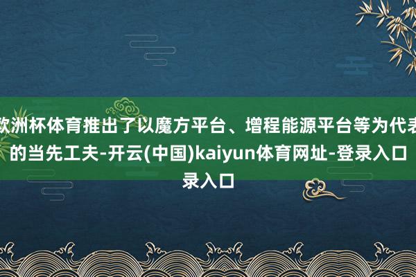 欧洲杯体育推出了以魔方平台、增程能源平台等为代表的当先工夫-开云(中国)kaiyun体育网址-登录入口
