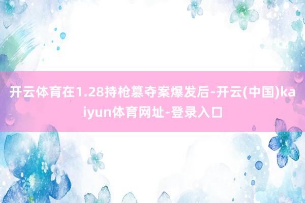 开云体育在1.28持枪篡夺案爆发后-开云(中国)kaiyun体育网址-登录入口
