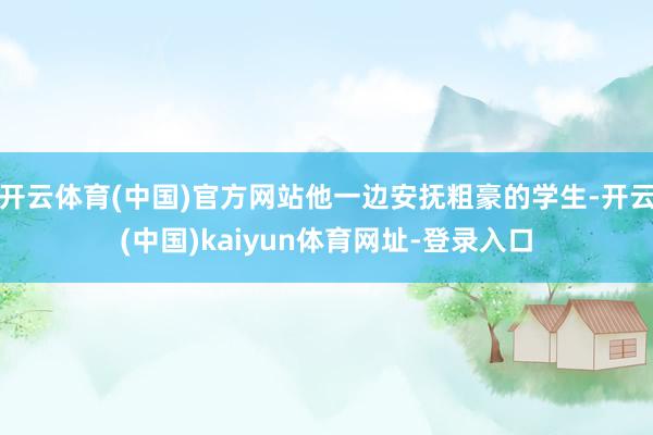 开云体育(中国)官方网站他一边安抚粗豪的学生-开云(中国)kaiyun体育网址-登录入口