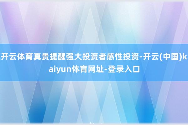 开云体育真贵提醒强大投资者感性投资-开云(中国)kaiyun体育网址-登录入口
