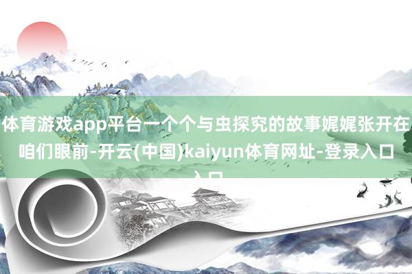 体育游戏app平台一个个与虫探究的故事娓娓张开在咱们眼前-开云(中国)kaiyun体育网址-登录入口