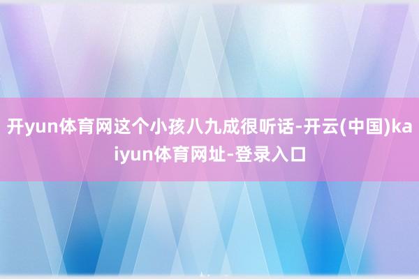 开yun体育网这个小孩八九成很听话-开云(中国)kaiyun体育网址-登录入口