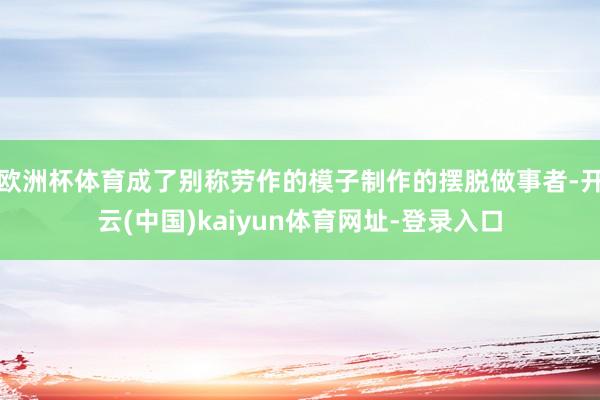 欧洲杯体育成了别称劳作的模子制作的摆脱做事者-开云(中国)kaiyun体育网址-登录入口
