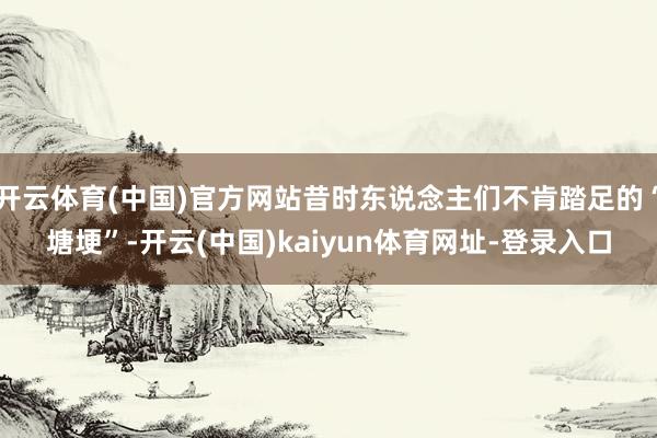 开云体育(中国)官方网站昔时东说念主们不肯踏足的“塘埂”-开云(中国)kaiyun体育网址-登录入口