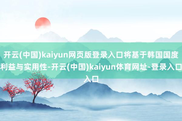 开云(中国)kaiyun网页版登录入口将基于韩国国度利益与实用性-开云(中国)kaiyun体育网址-登录入口