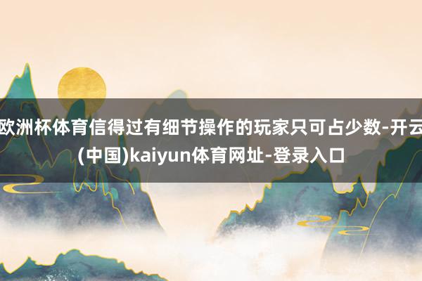 欧洲杯体育信得过有细节操作的玩家只可占少数-开云(中国)kaiyun体育网址-登录入口