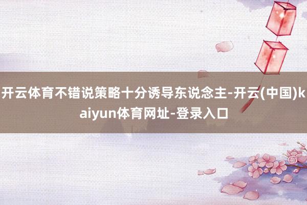 开云体育不错说策略十分诱导东说念主-开云(中国)kaiyun体育网址-登录入口