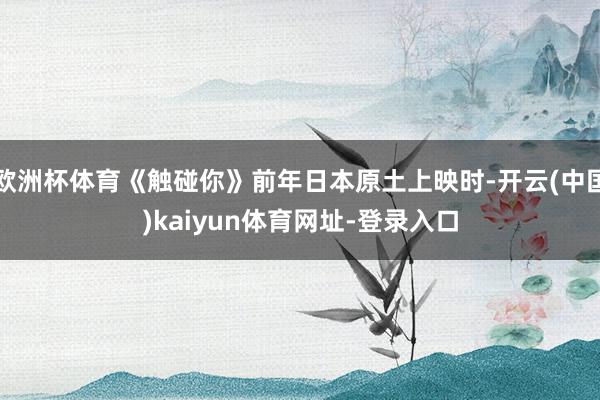 欧洲杯体育《触碰你》前年日本原土上映时-开云(中国)kaiyun体育网址-登录入口