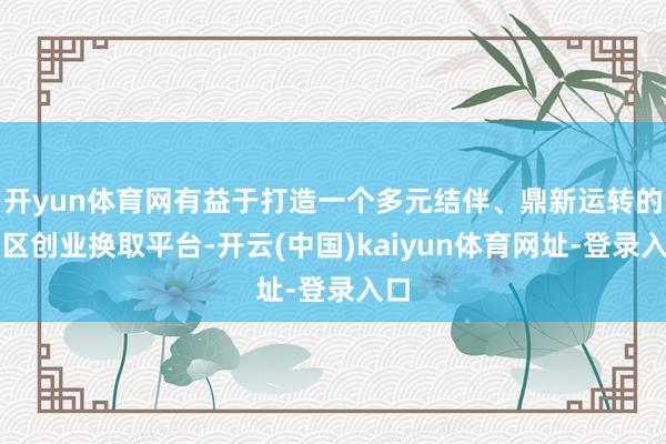 开yun体育网有益于打造一个多元结伴、鼎新运转的湾区创业换取平台-开云(中国)kaiyun体育网址-登录入口