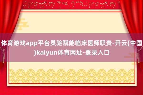 体育游戏app平台灵验赋能临床医师职责-开云(中国)kaiyun体育网址-登录入口