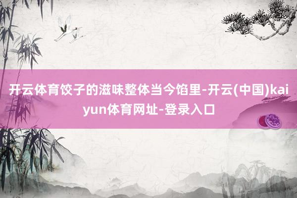 开云体育饺子的滋味整体当今馅里-开云(中国)kaiyun体育网址-登录入口