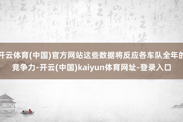 开云体育(中国)官方网站这些数据将反应各车队全年的竞争力-开云(中国)kaiyun体育网址-登录入口