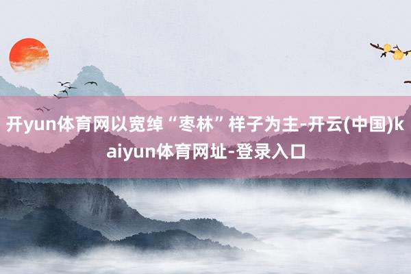 开yun体育网以宽绰“枣林”样子为主-开云(中国)kaiyun体育网址-登录入口