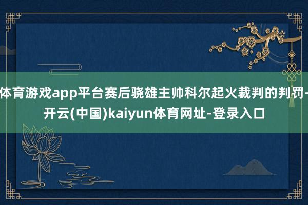 体育游戏app平台赛后骁雄主帅科尔起火裁判的判罚-开云(中国)kaiyun体育网址-登录入口