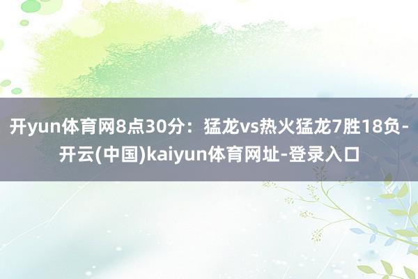 开yun体育网8点30分：猛龙vs热火猛龙7胜18负-开云(中国)kaiyun体育网址-登录入口