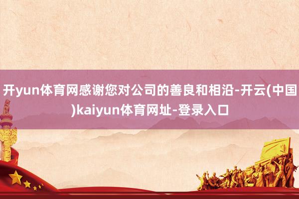 开yun体育网感谢您对公司的善良和相沿-开云(中国)kaiyun体育网址-登录入口