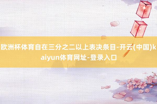 欧洲杯体育自在三分之二以上表决条目-开云(中国)kaiyun体育网址-登录入口