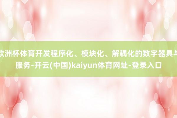 欧洲杯体育开发程序化、模块化、解耦化的数字器具与服务-开云(中国)kaiyun体育网址-登录入口