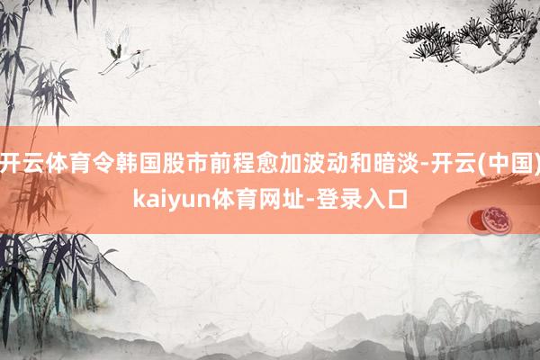 开云体育令韩国股市前程愈加波动和暗淡-开云(中国)kaiyun体育网址-登录入口