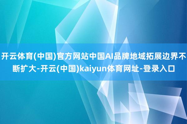 开云体育(中国)官方网站中国AI品牌地域拓展边界不断扩大-开云(中国)kaiyun体育网址-登录入口
