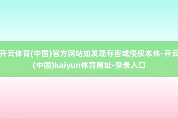 开云体育(中国)官方网站如发现存害或侵权本体-开云(中国)kaiyun体育网址-登录入口