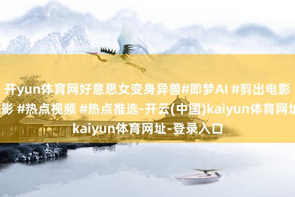 开yun体育网好意思女变身异兽#即梦AI #剪出电影感 #动态光影 #热点视频 #热点推选-开云(中国)kaiyun体育网址-登录入口