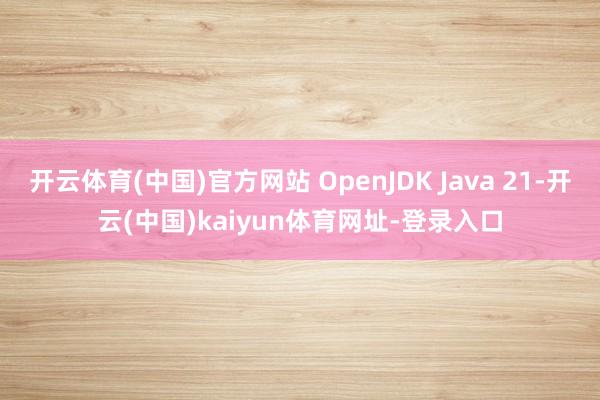 开云体育(中国)官方网站 OpenJDK Java 21-开云(中国)kaiyun体育网址-登录入口