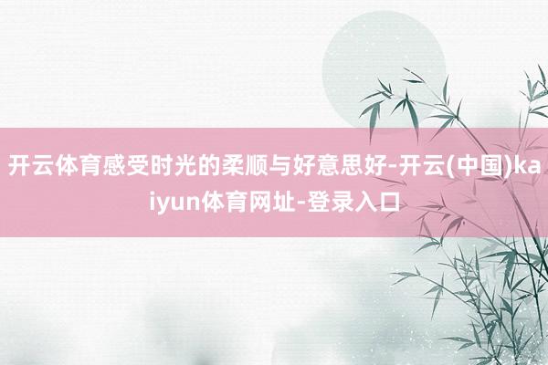 开云体育感受时光的柔顺与好意思好-开云(中国)kaiyun体育网址-登录入口