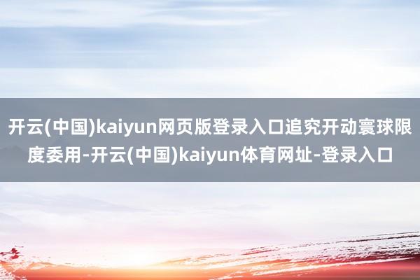 开云(中国)kaiyun网页版登录入口追究开动寰球限度委用-开云(中国)kaiyun体育网址-登录入口