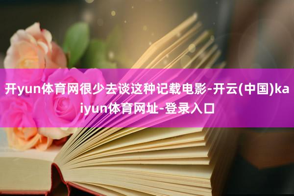 开yun体育网很少去谈这种记载电影-开云(中国)kaiyun体育网址-登录入口