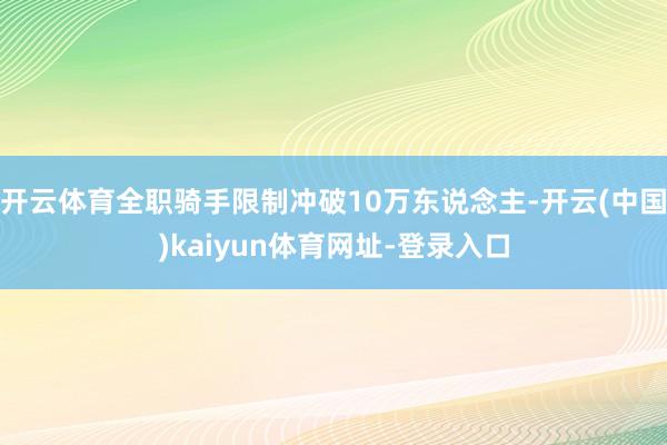 开云体育全职骑手限制冲破10万东说念主-开云(中国)kaiyun体育网址-登录入口