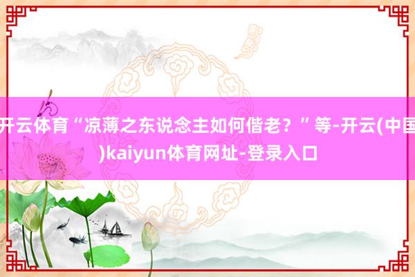 开云体育“凉薄之东说念主如何偕老？”等-开云(中国)kaiyun体育网址-登录入口