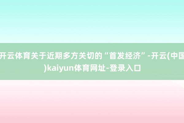 开云体育关于近期多方关切的“首发经济”-开云(中国)kaiyun体育网址-登录入口