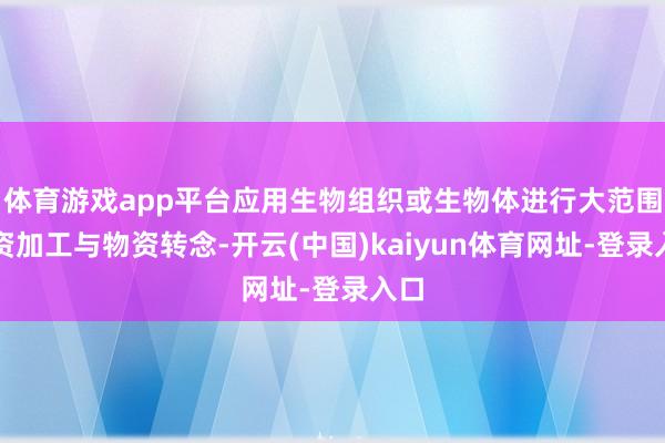 体育游戏app平台应用生物组织或生物体进行大范围物资加工与物资转念-开云(中国)kaiyun体育网址-登录入口