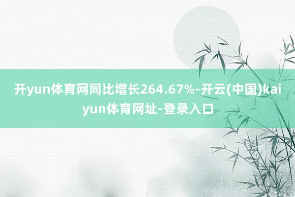 开yun体育网同比增长264.67%-开云(中国)kaiyun体育网址-登录入口