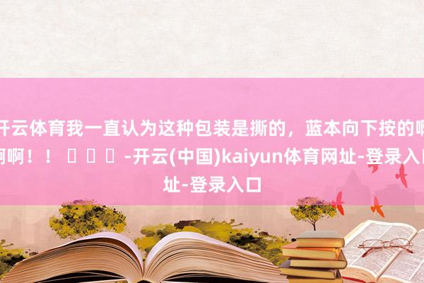 开云体育我一直认为这种包装是撕的，蓝本向下按的啊啊啊！！ ​​​-开云(中国)kaiyun体育网址-登录入口