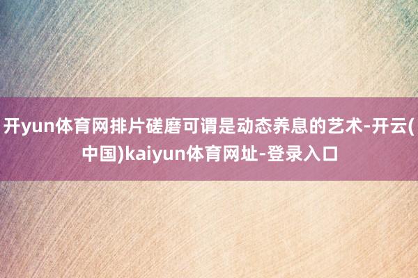 开yun体育网排片磋磨可谓是动态养息的艺术-开云(中国)kaiyun体育网址-登录入口