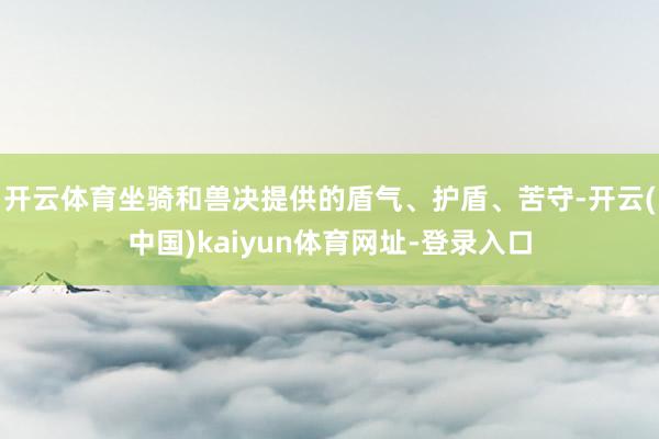 开云体育坐骑和兽决提供的盾气、护盾、苦守-开云(中国)kaiyun体育网址-登录入口